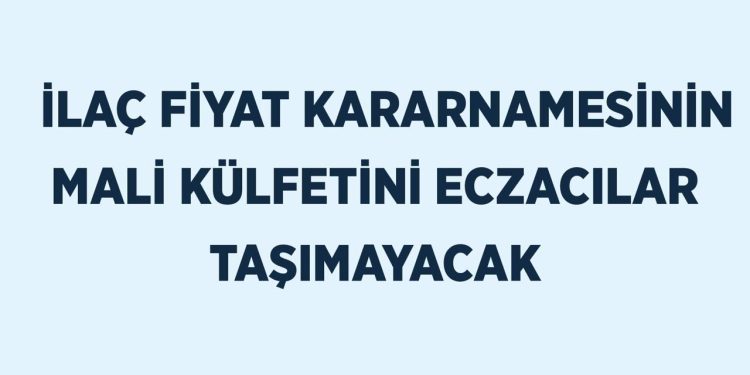 İLAÇ FİYAT KARARNAMESİNİN MALİ KÜLFETİNİ ECZACILAR TAŞIMAYACAK